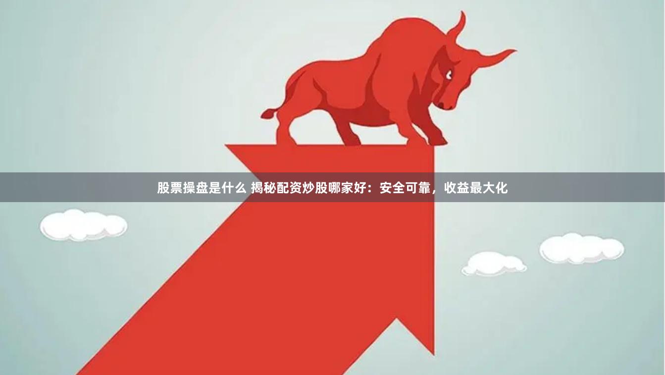 股票操盘是什么 揭秘配资炒股哪家好：安全可靠，收益最大化