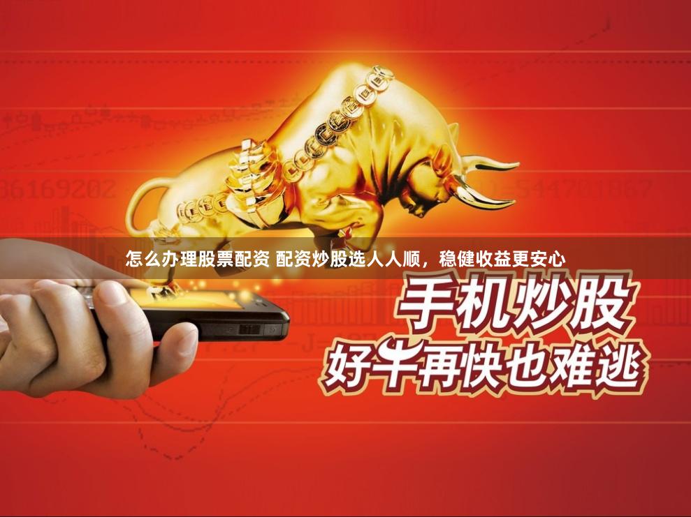 怎么办理股票配资 配资炒股选人人顺，稳健收益更安心