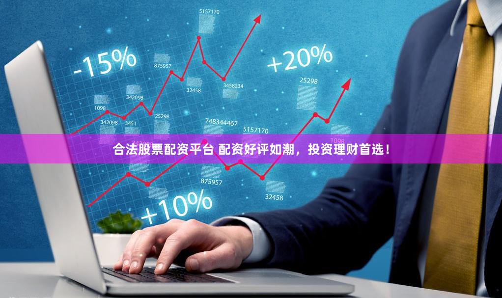 合法股票配资平台 配资好评如潮，投资理财首选！