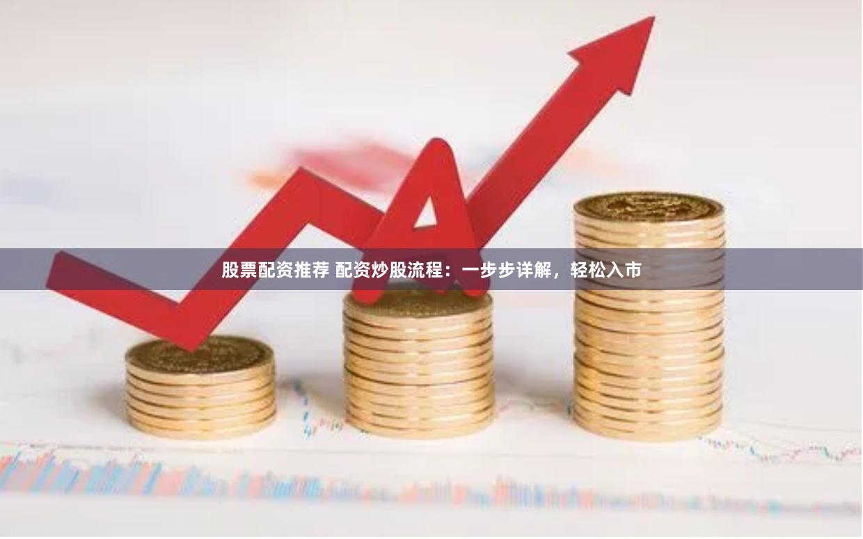 股票配资推荐 配资炒股流程：一步步详解，轻松入市