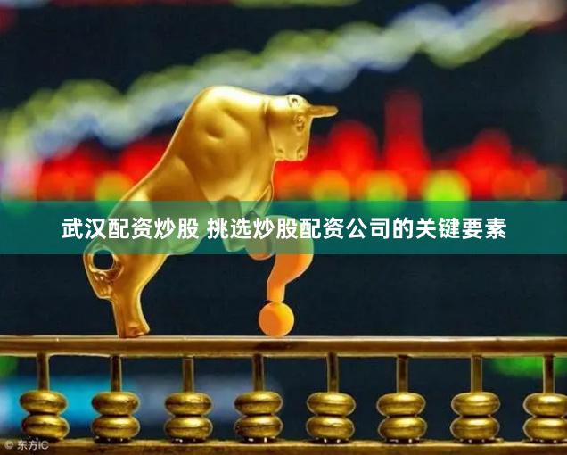 武汉配资炒股 挑选炒股配资公司的关键要素
