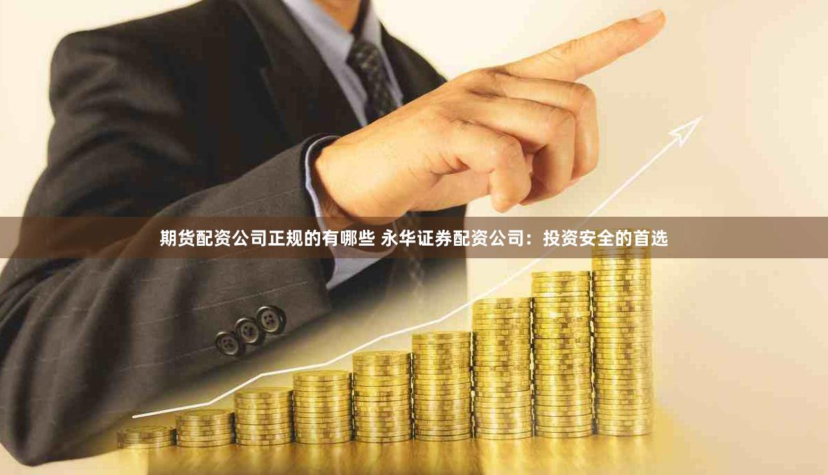 期货配资公司正规的有哪些 永华证券配资公司：投资安全的首选