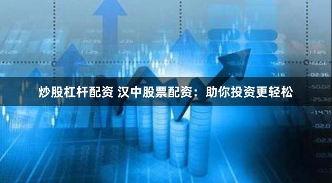 炒股杠杆配资 汉中股票配资：助你投资更轻松