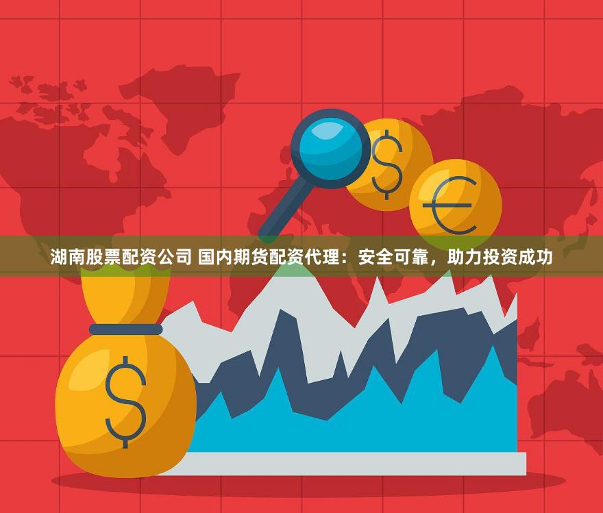 湖南股票配资公司 国内期货配资代理：安全可靠，助力投资成功