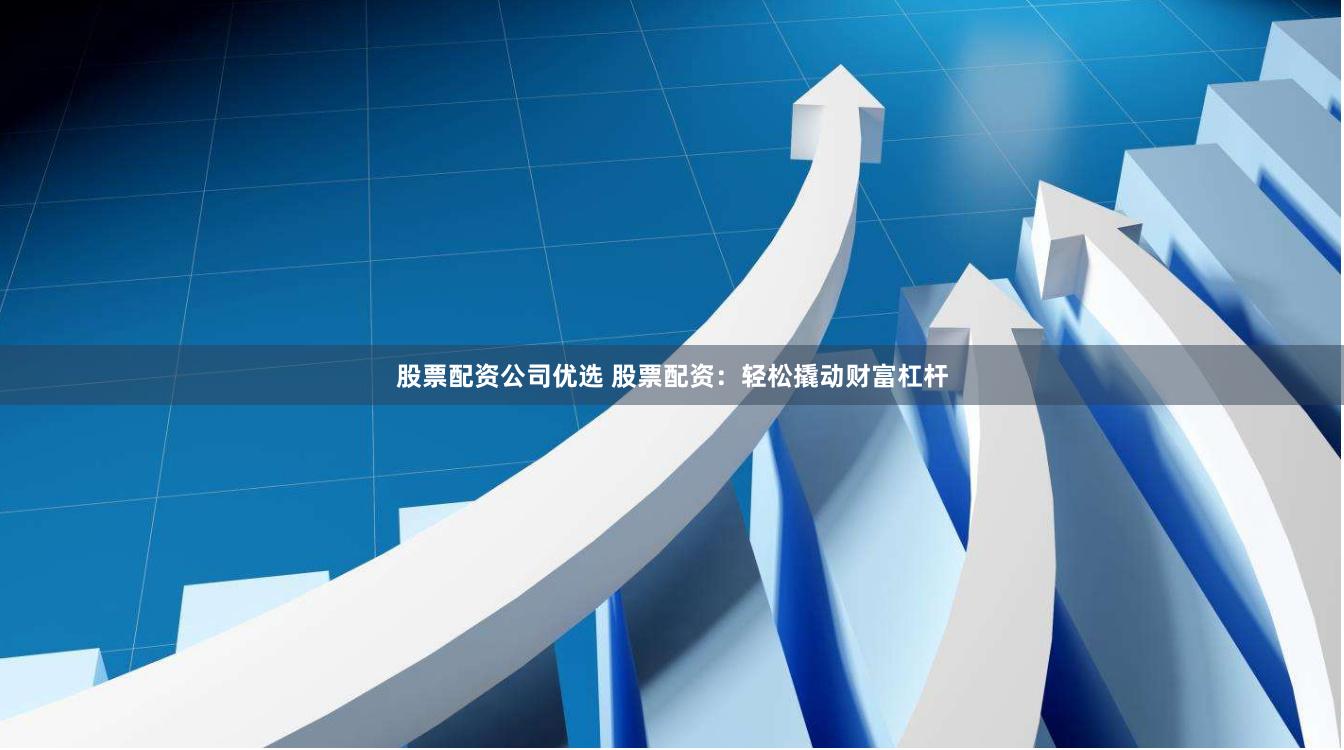 股票配资公司优选 股票配资：轻松撬动财富杠杆