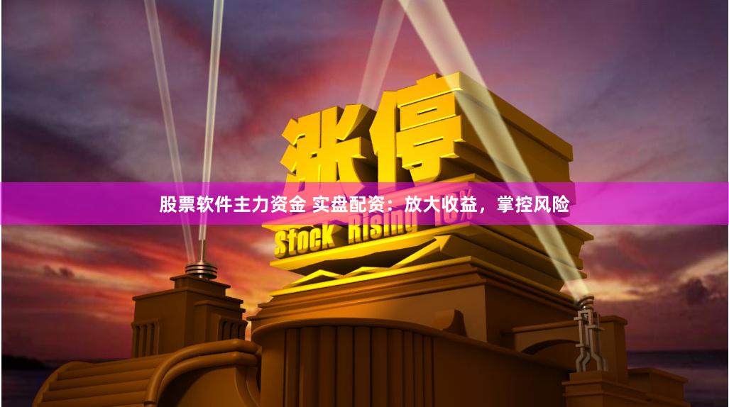 股票软件主力资金 实盘配资：放大收益，掌控风险