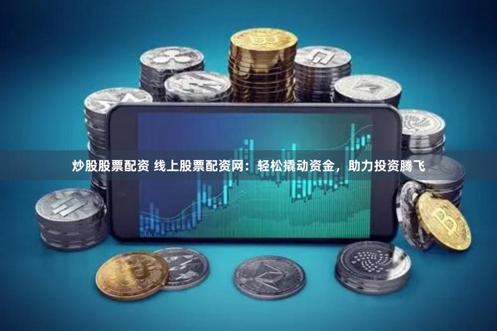 炒股股票配资 线上股票配资网：轻松撬动资金，助力投资腾飞