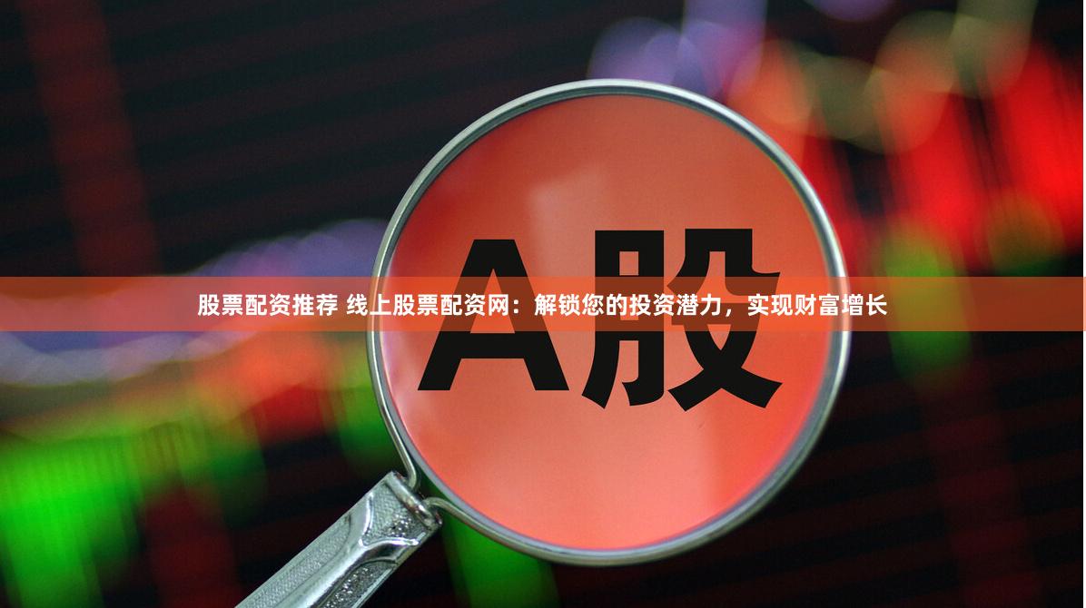 股票配资推荐 线上股票配资网：解锁您的投资潜力，实现财富增长