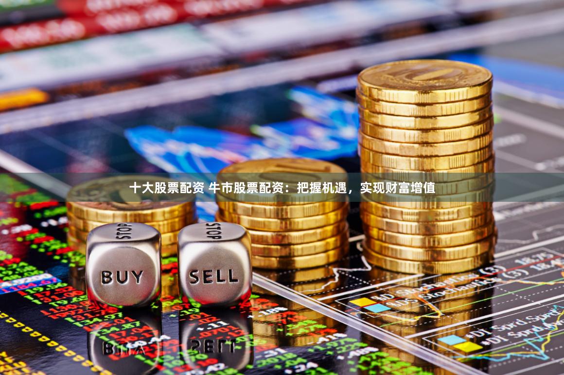 十大股票配资 牛市股票配资：把握机遇，实现财富增值