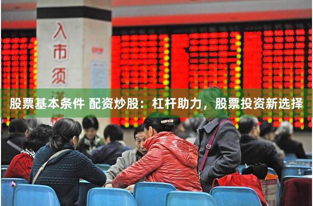 股票基本条件 配资炒股：杠杆助力，股票投资新选择