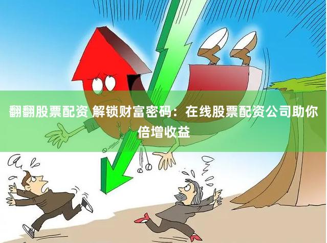 翻翻股票配资 解锁财富密码：在线股票配资公司助你倍增收益