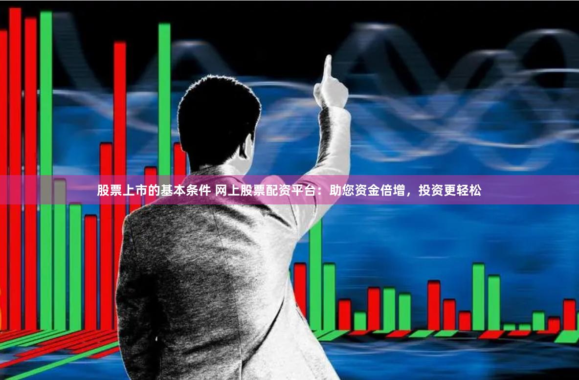 股票上市的基本条件 网上股票配资平台：助您资金倍增，投资更轻松