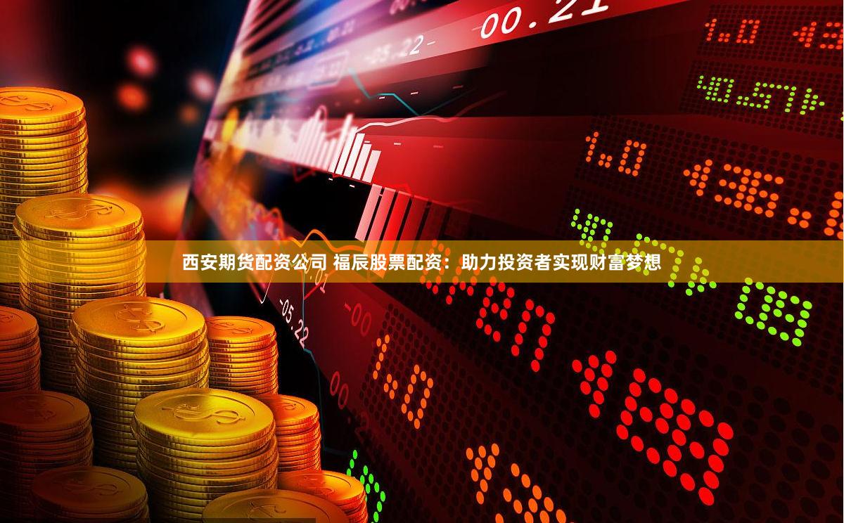 西安期货配资公司 福辰股票配资：助力投资者实现财富梦想