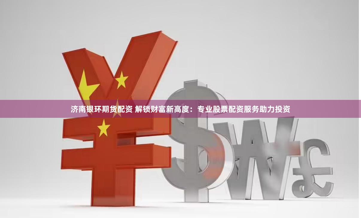 济南银环期货配资 解锁财富新高度：专业股票配资服务助力投资