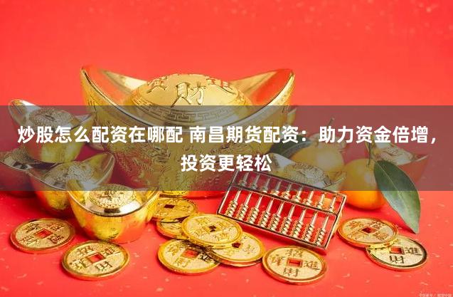 炒股怎么配资在哪配 南昌期货配资：助力资金倍增，投资更轻松