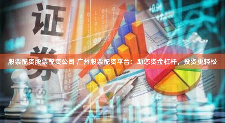 股票配资股票配资公司 广州股票配资平台：助您资金杠杆，投资更轻松