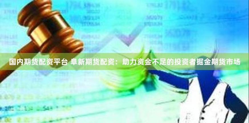 国内期货配资平台 阜新期货配资：助力资金不足的投资者掘金期货市场