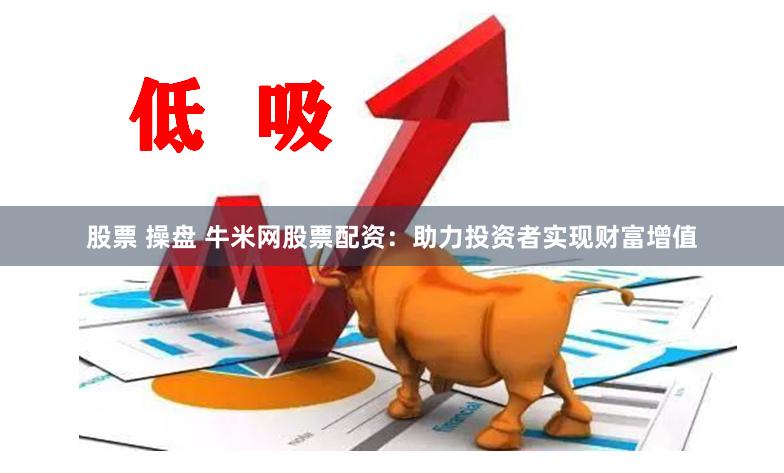 股票 操盘 牛米网股票配资：助力投资者实现财富增值