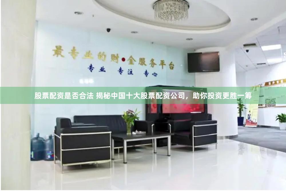 股票配资是否合法 揭秘中国十大股票配资公司，助你投资更胜一筹