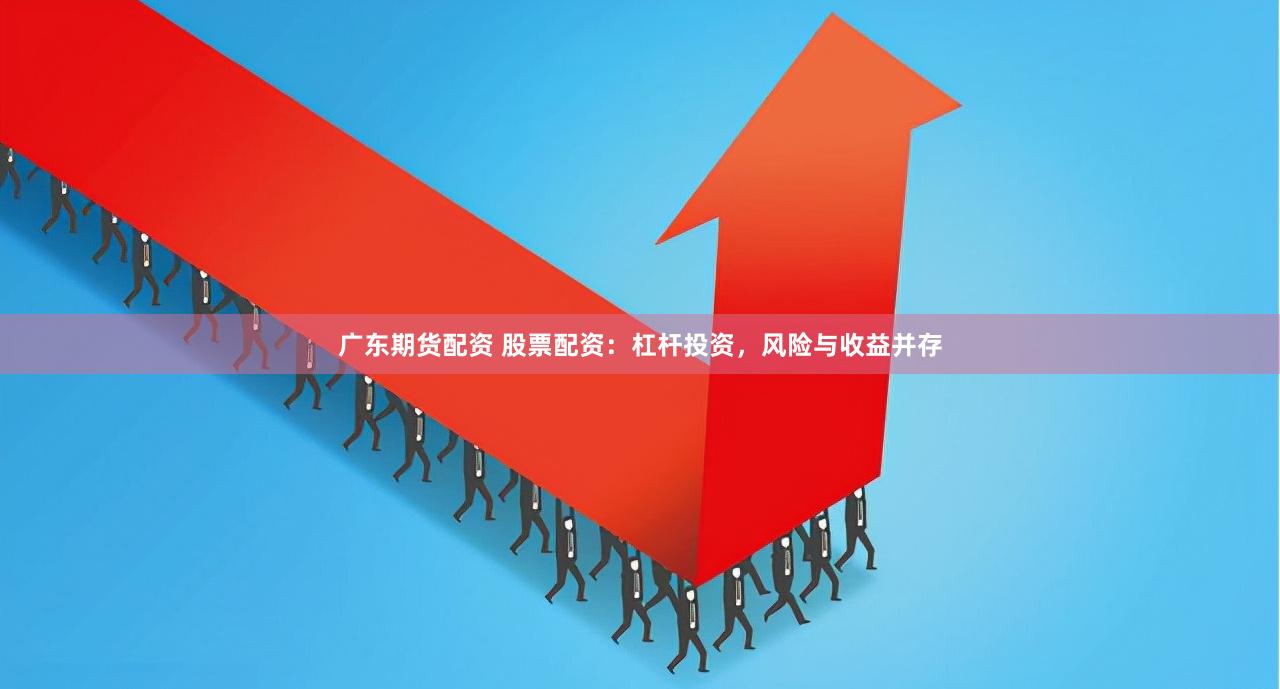 广东期货配资 股票配资：杠杆投资，风险与收益并存