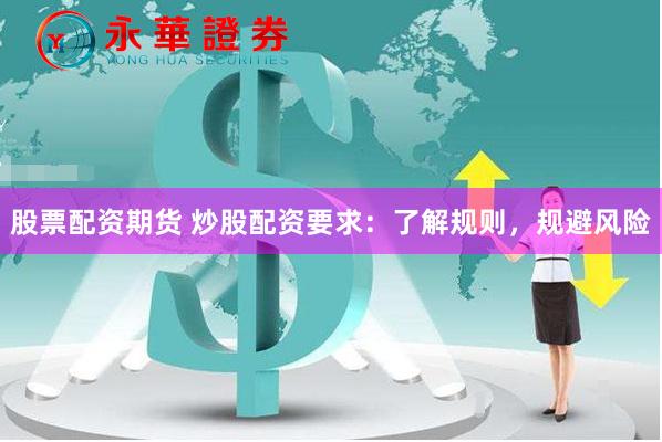 股票配资期货 炒股配资要求：了解规则，规避风险
