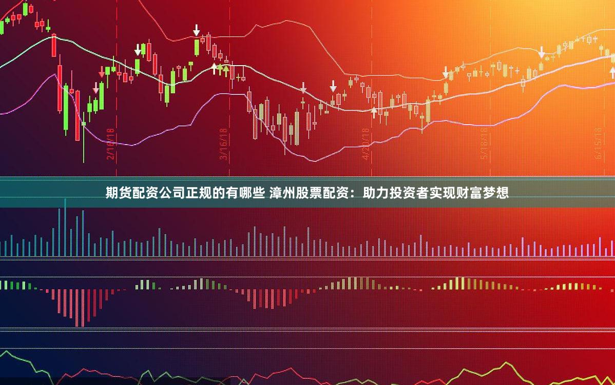 期货配资公司正规的有哪些 漳州股票配资：助力投资者实现财富梦想