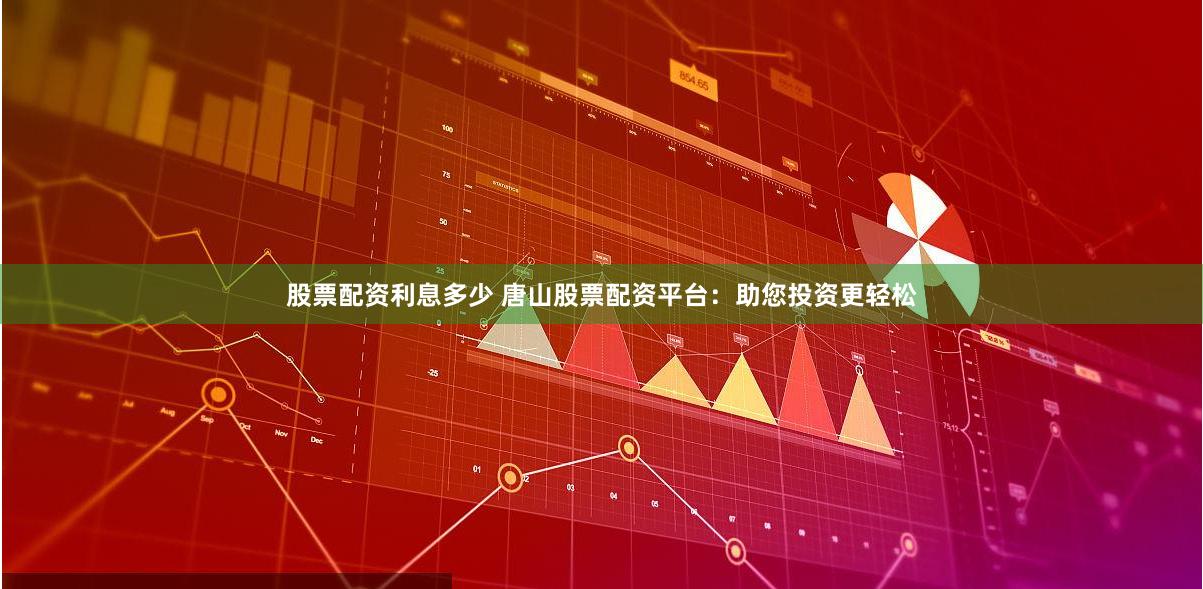 股票配资利息多少 唐山股票配资平台：助您投资更轻松