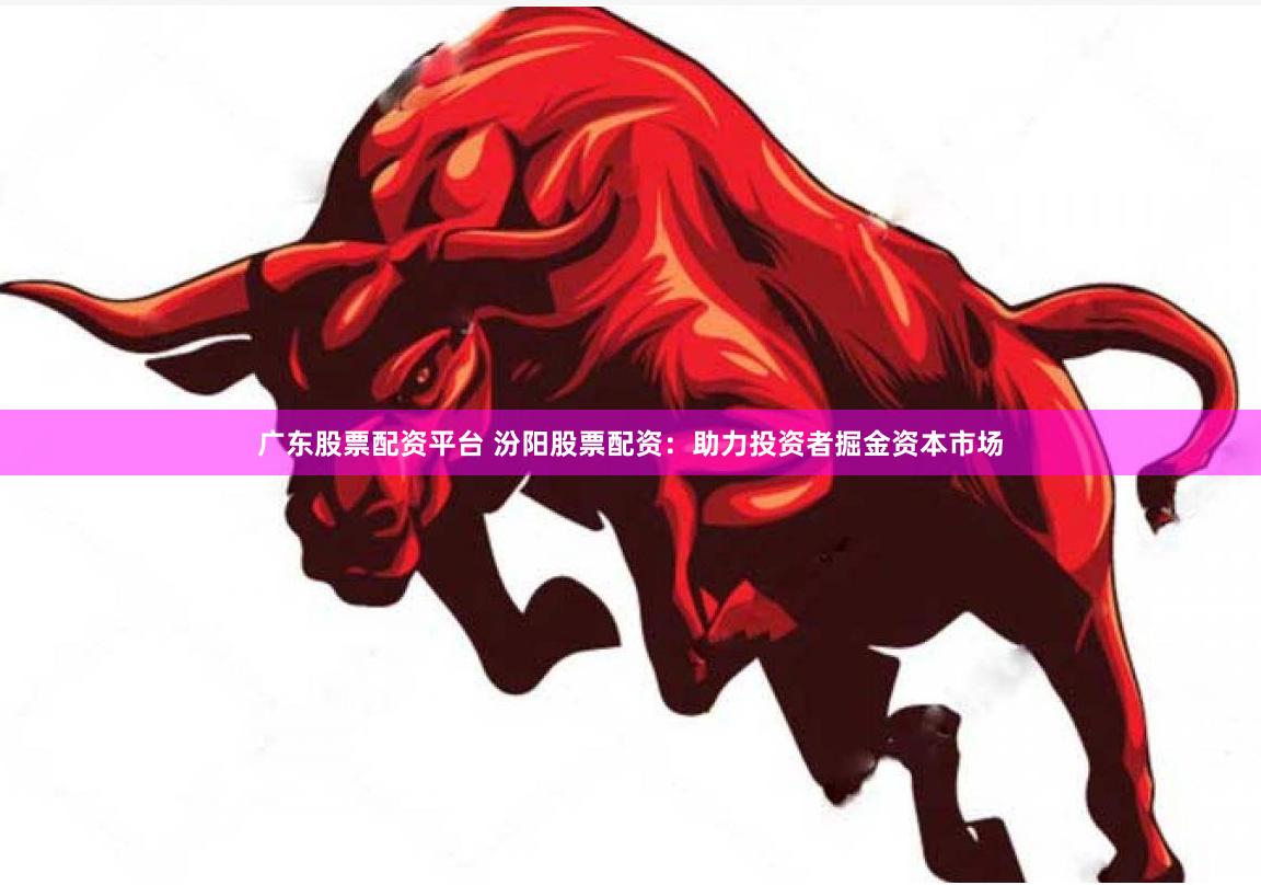 广东股票配资平台 汾阳股票配资：助力投资者掘金资本市场