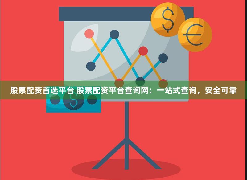 股票配资首选平台 股票配资平台查询网：一站式查询，安全可靠
