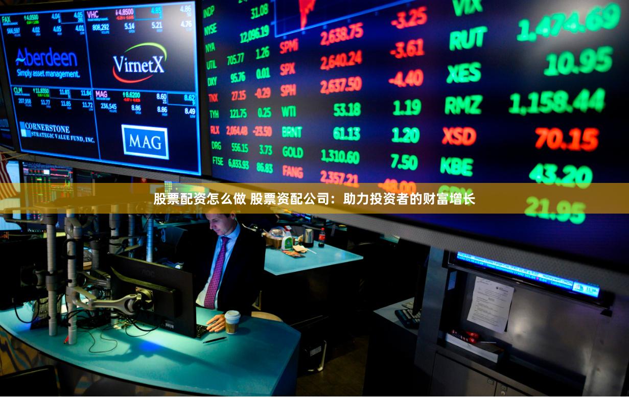股票配资怎么做 股票资配公司：助力投资者的财富增长