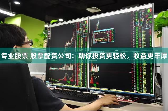 专业股票 股票配资公司：助你投资更轻松，收益更丰厚