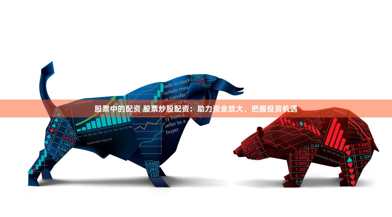 股票中的配资 股票炒股配资：助力资金放大，把握投资机遇