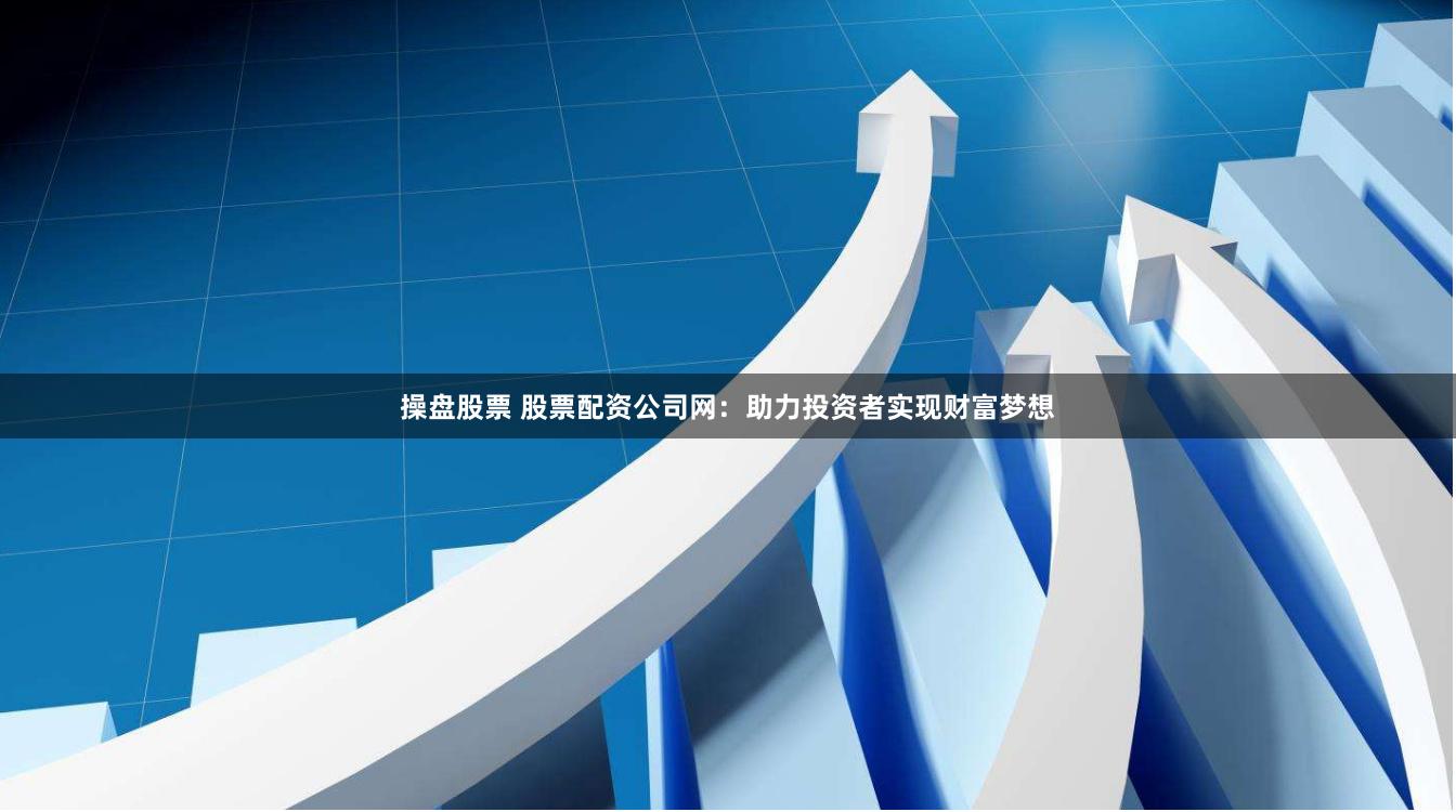 操盘股票 股票配资公司网：助力投资者实现财富梦想