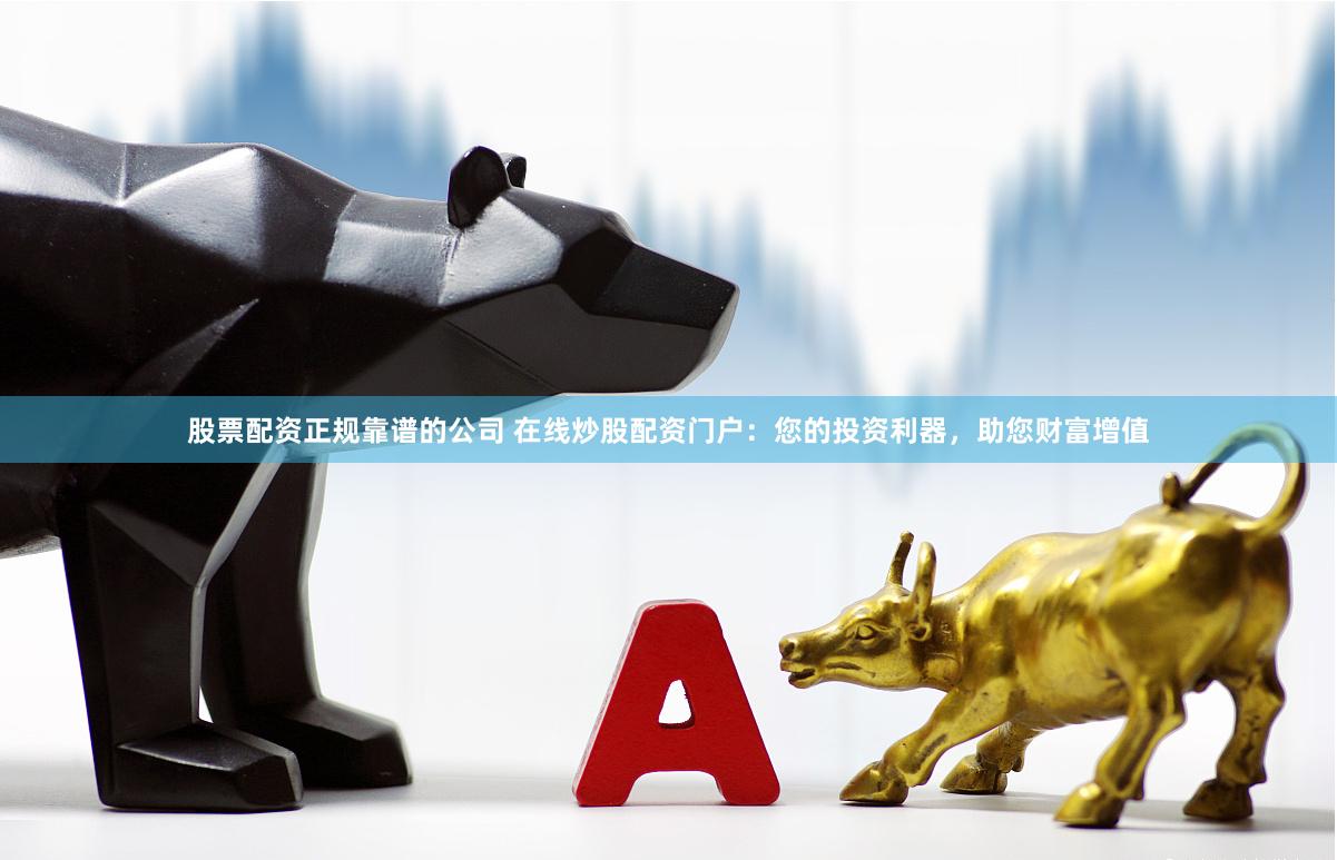 股票配资正规靠谱的公司 在线炒股配资门户：您的投资利器，助您财富增值