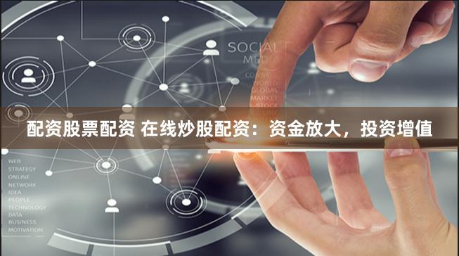 配资股票配资 在线炒股配资：资金放大，投资增值