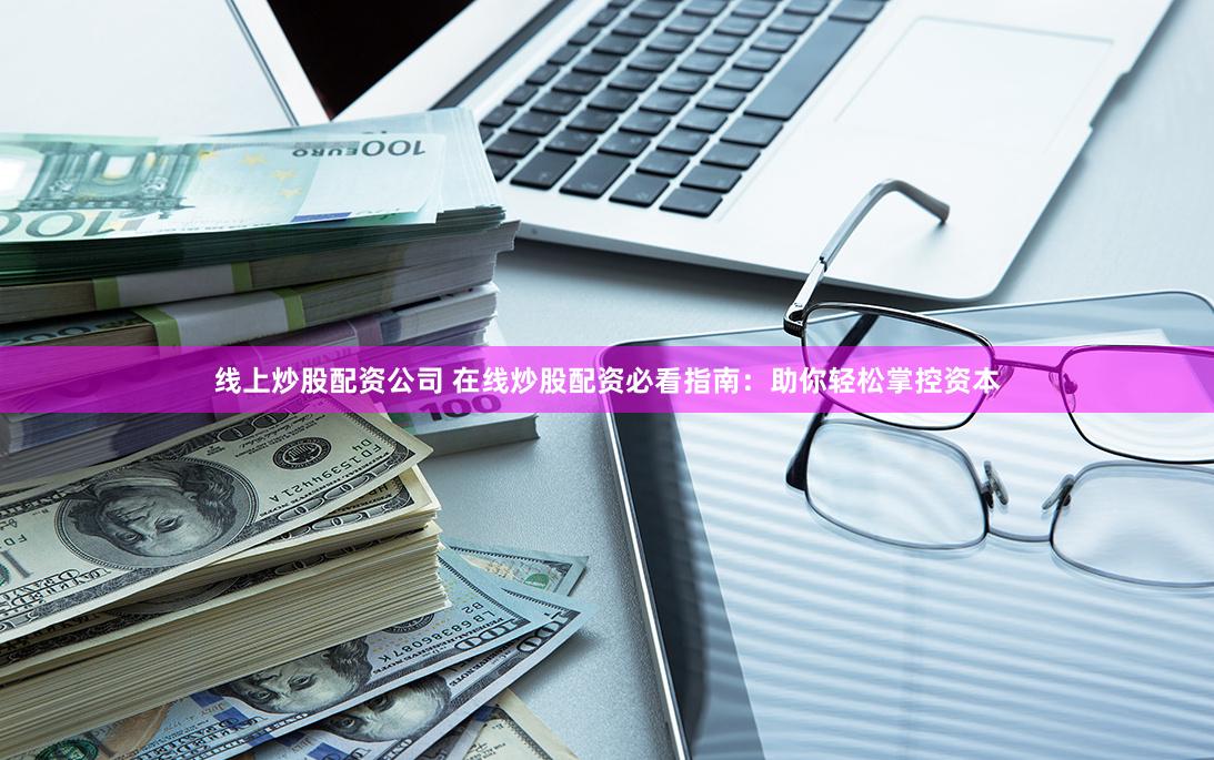 线上炒股配资公司 在线炒股配资必看指南：助你轻松掌控资本