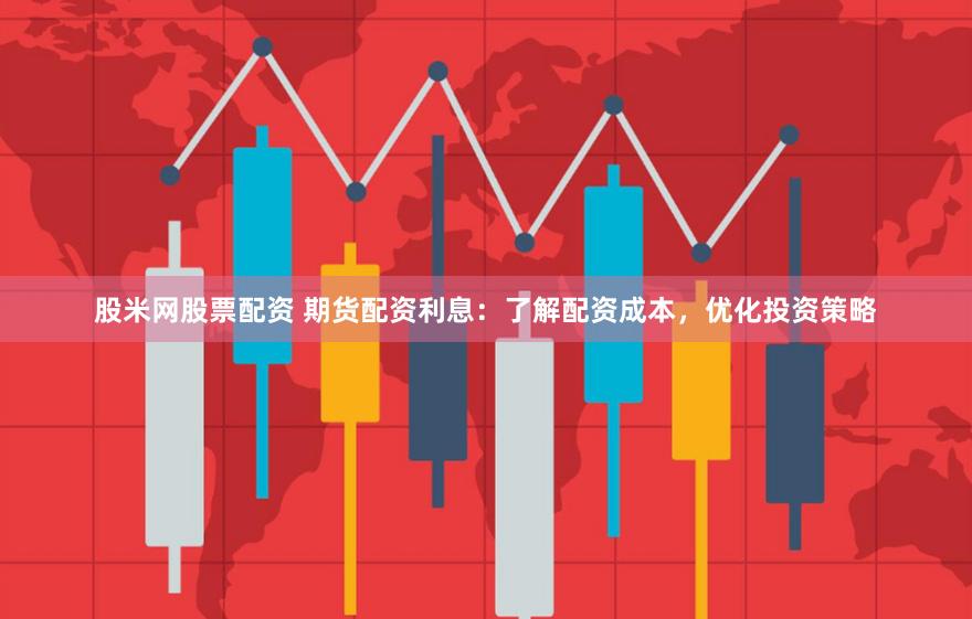 股米网股票配资 期货配资利息：了解配资成本，优化投资策略