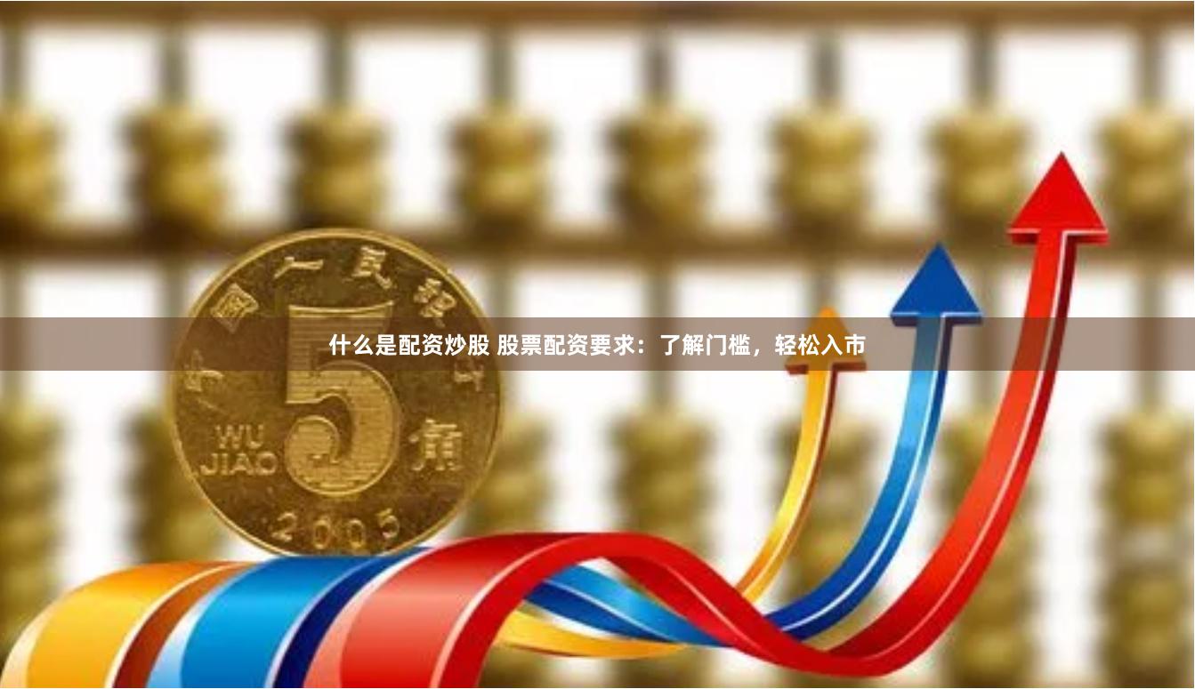 什么是配资炒股 股票配资要求：了解门槛，轻松入市