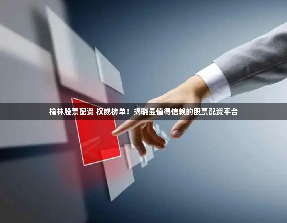 榆林股票配资 权威榜单！揭晓最值得信赖的股票配资平台
