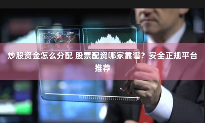 炒股资金怎么分配 股票配资哪家靠谱？安全正规平台推荐
