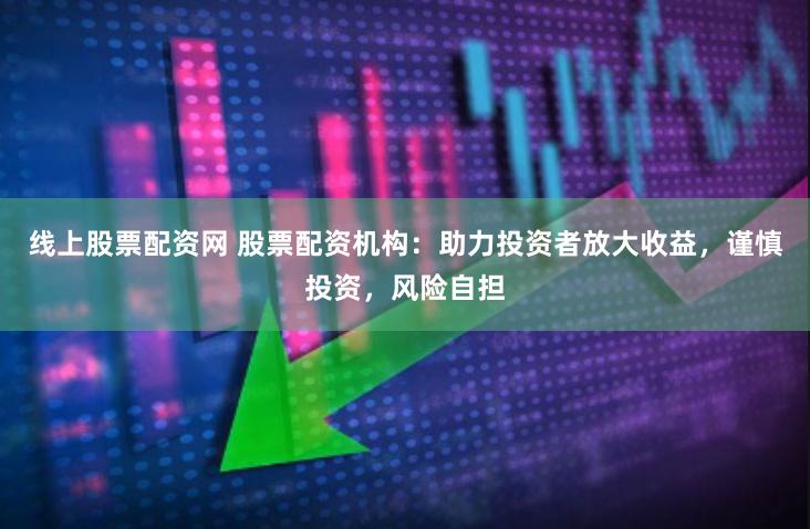 线上股票配资网 股票配资机构：助力投资者放大收益，谨慎投资，风险自担