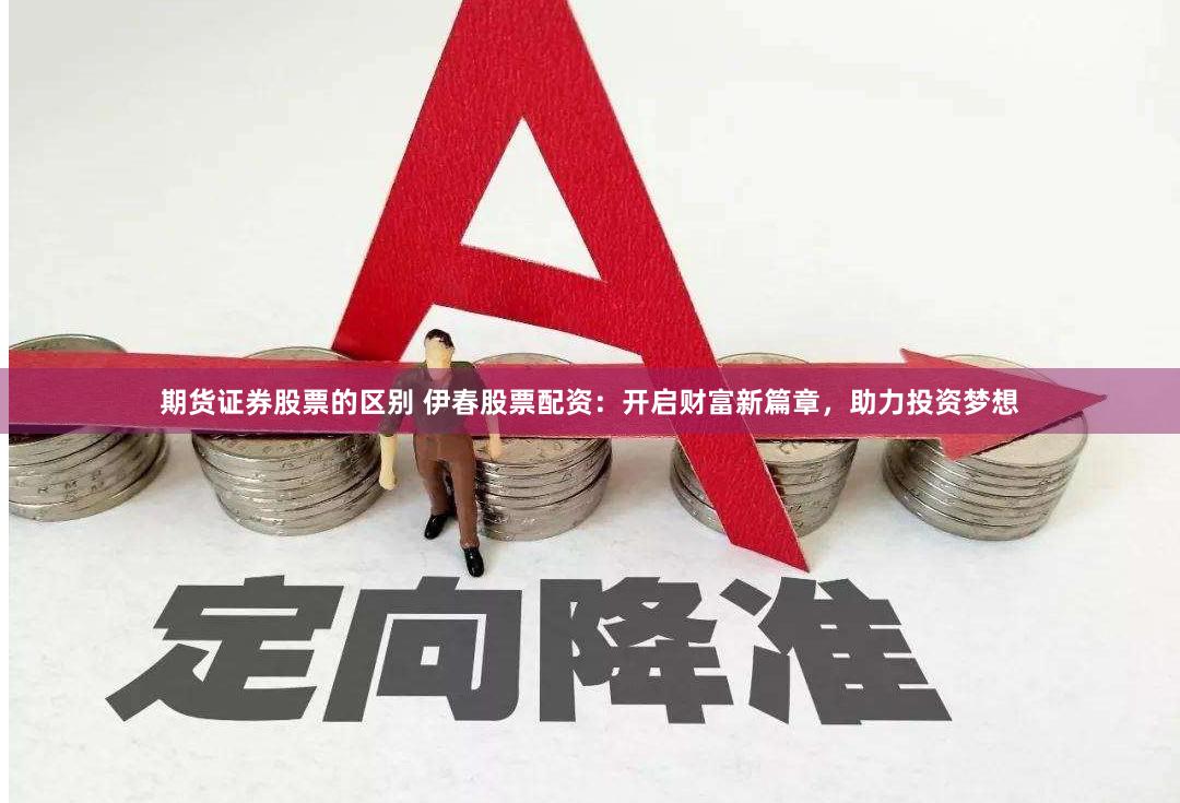 期货证券股票的区别 伊春股票配资：开启财富新篇章，助力投资梦想