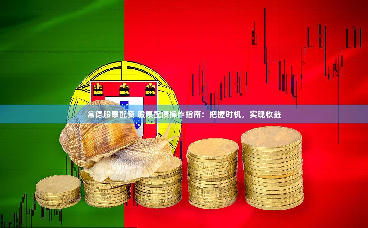 常德股票配资 股票配债操作指南：把握时机，实现收益