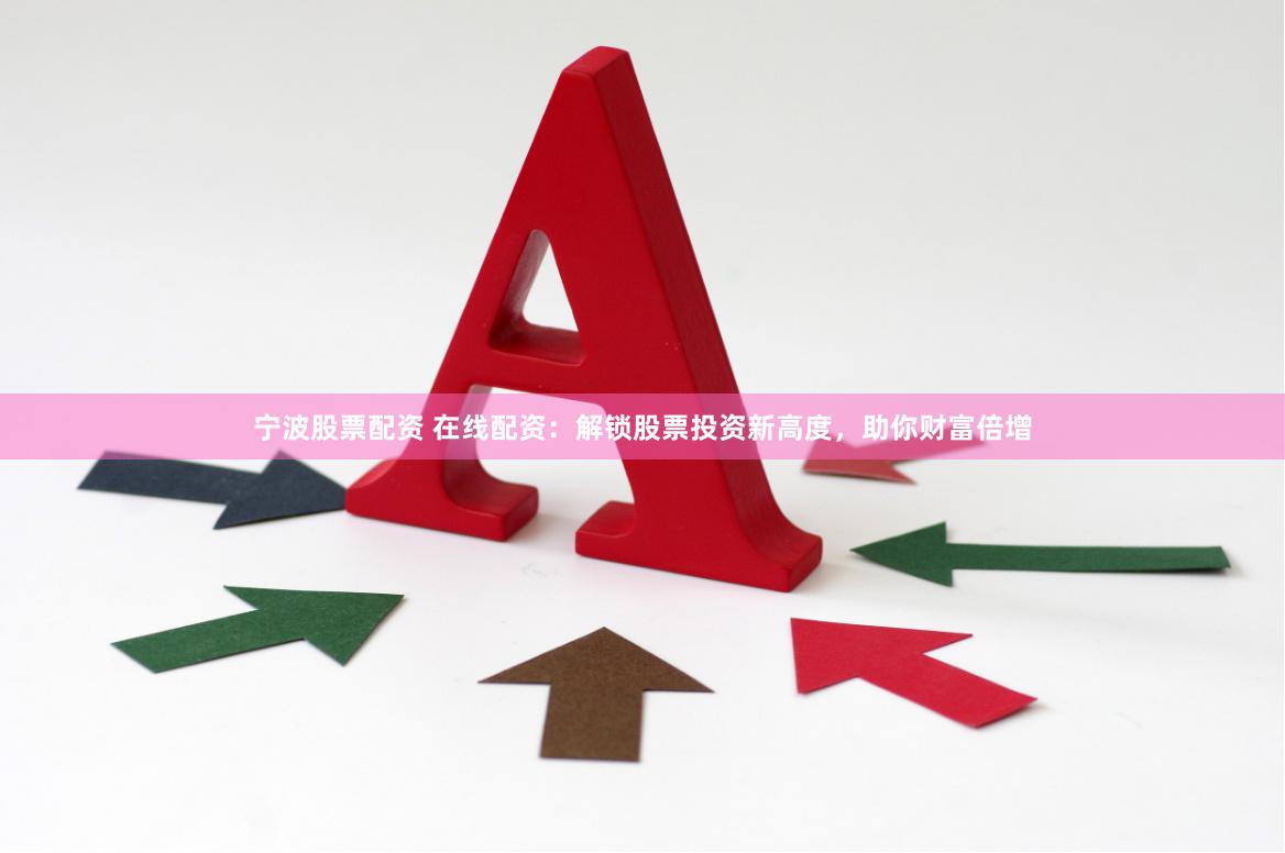 宁波股票配资 在线配资：解锁股票投资新高度，助你财富倍增