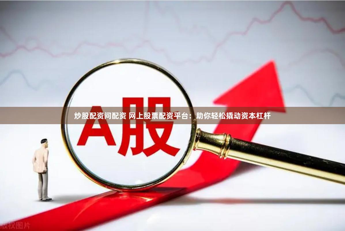 炒股配资问配资 网上股票配资平台：助你轻松撬动资本杠杆