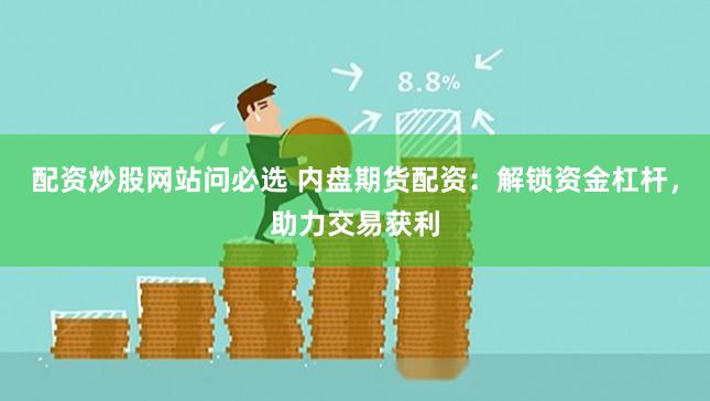 配资炒股网站问必选 内盘期货配资：解锁资金杠杆，助力交易获利