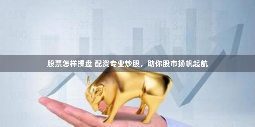 股票怎样操盘 配资专业炒股，助你股市扬帆起航