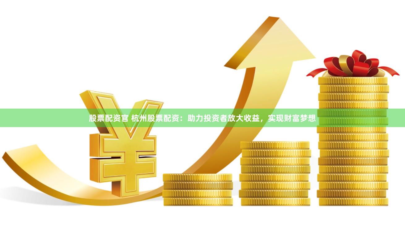 股票配资官 杭州股票配资：助力投资者放大收益，实现财富梦想