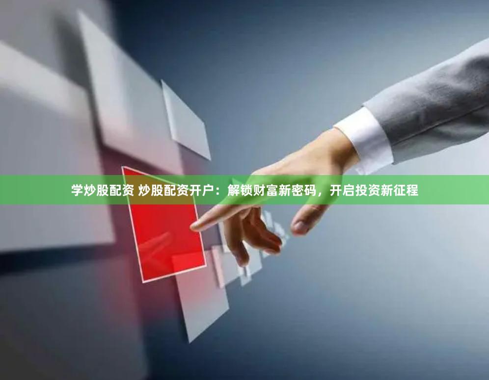 学炒股配资 炒股配资开户：解锁财富新密码，开启投资新征程