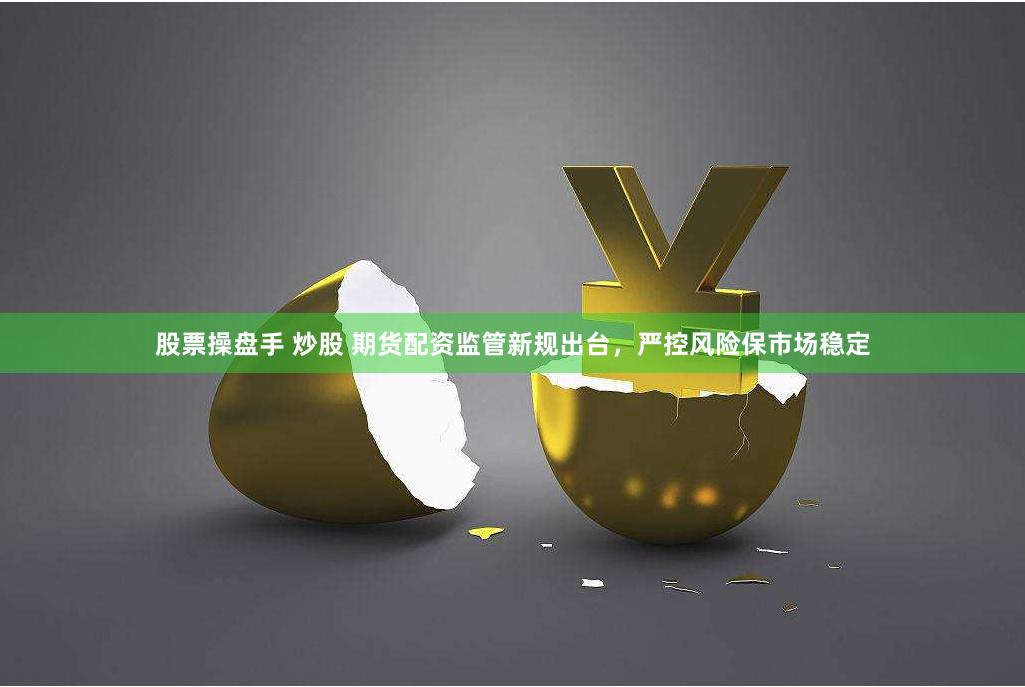 股票操盘手 炒股 期货配资监管新规出台，严控风险保市场稳定